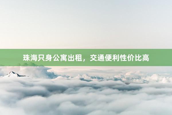 珠海只身公寓出租,交通便利性价比高