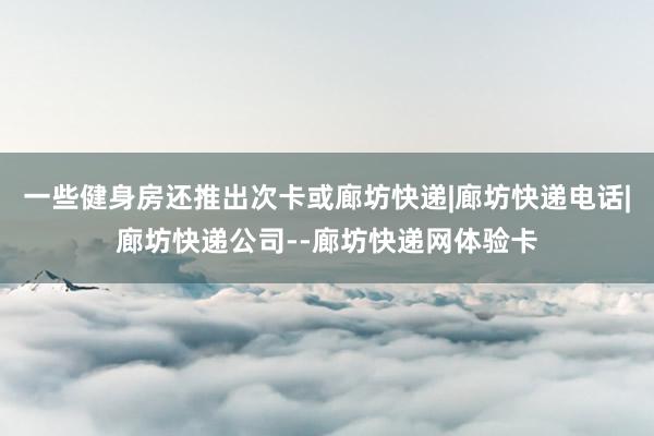 一些健身房还推出次卡或廊坊快递|廊坊快递电话|廊坊快递公司--廊坊快递网体验卡