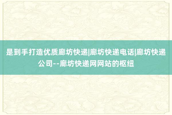 是到手打造优质廊坊快递|廊坊快递电话|廊坊快递公司--廊坊快递网网站的枢纽
